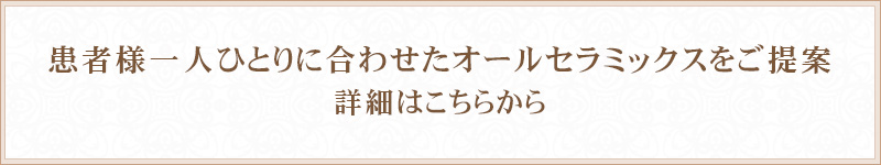 患者様一人ひとりに合わせたオールセラミックスをご提案詳細はこちらから