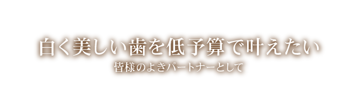 白く美しい歯を低予算で叶えたい皆様のよきパートナーとして